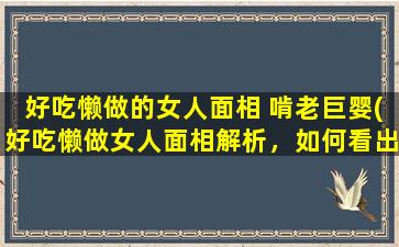 好吃懒做的女人面相 啃老巨婴(好吃懒做女人面相解析，如何看出是否是啃老巨婴？)